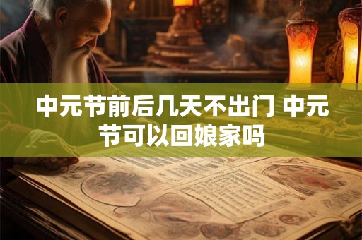 中元节前后几天不出门 中元节可以回娘家吗 中元节前后几天不出门 中元节可以回娘家吗