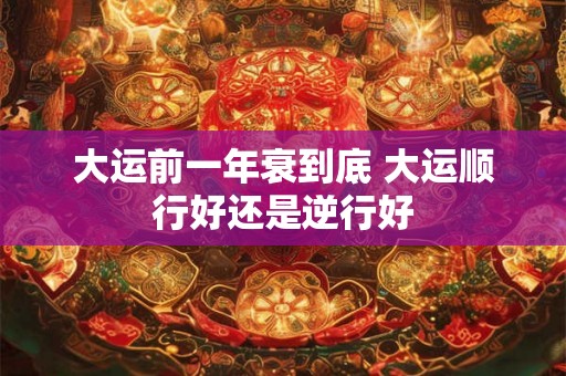 大运前一年衰到底 大运顺行好还是逆行好 大运前一年衰到底 大运顺行好还是逆行好