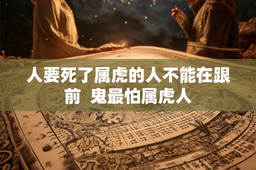 人要死了属虎的人不能在跟前  鬼最怕属虎人