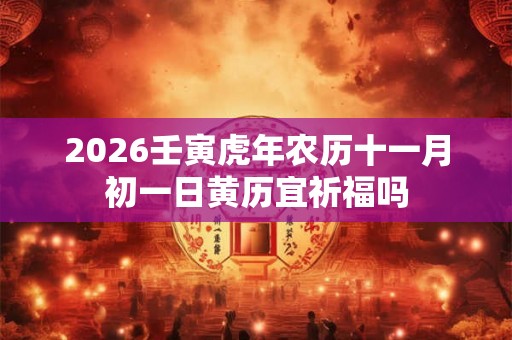 2026壬寅虎年农历十一月初一日黄历宜祈福吗