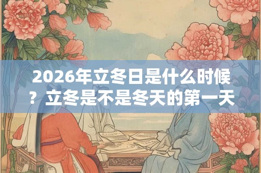 2026年立冬日是什么时候?立冬是不是冬天的第一天? 2026年立冬日是什么时候?立冬是不是冬天的第一天?