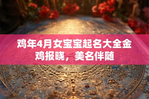 鸡年4月女宝宝起名大全金鸡报晓，美名伴随