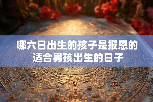 哪六日出生的孩子是报恩的 适合男孩出生的日子 哪六日出生的孩子是报恩的 适合男孩出生的日子