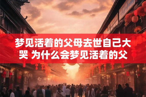 梦见活着的父母去世自己大哭 为什么会梦见活着的父母去世自己大哭