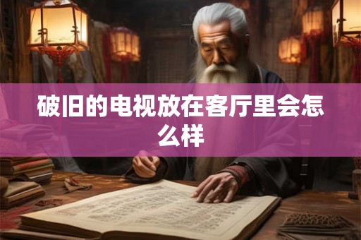 破旧的电视放在客厅里会怎么样