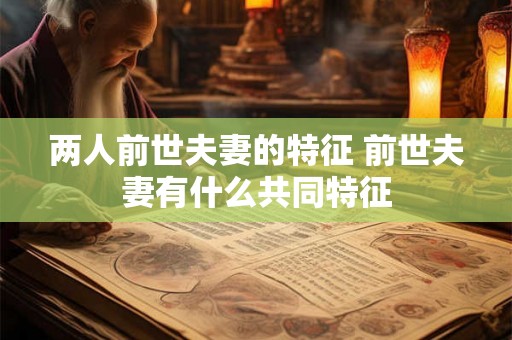 两人前世夫妻的特征 前世夫妻有什么共同特征 两人前世夫妻的特征 前世夫妻有什么共同特征