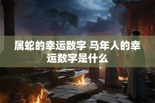 属蛇的幸运数字 马年人的幸运数字是什么