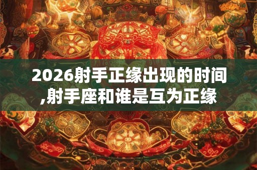 2026射手正缘出现的时间,射手座和谁是互为正缘 2026射手正缘出现的时间,射手座和谁是互为正缘