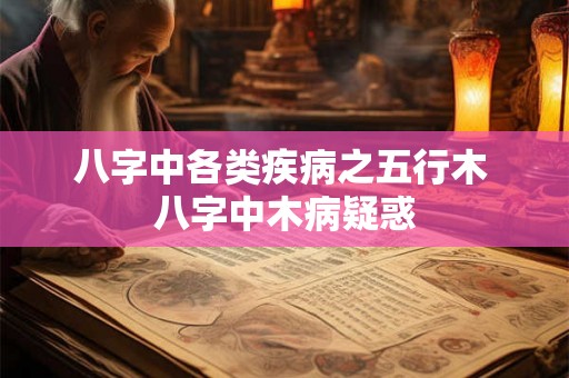 八字中各类疾病之五行木 八字中木病疑惑