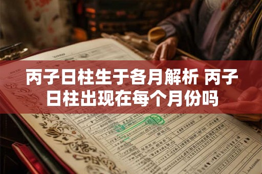 丙子日柱生于各月解析 丙子日柱出现在每个月份吗