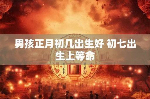 男孩正月初几出生好 初七出生上等命