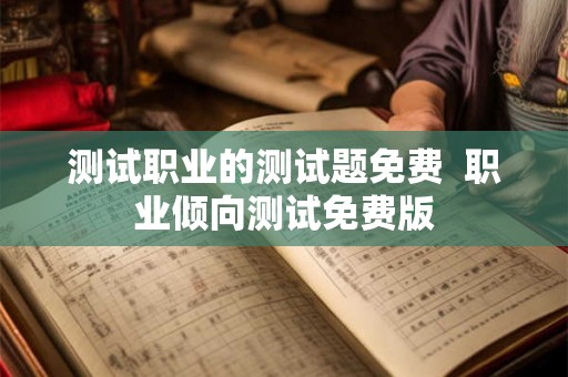 测试职业的测试题免费  职业倾向测试免费版