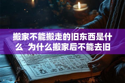 搬家不能搬走的旧东西是什么  为什么搬家后不能去旧家