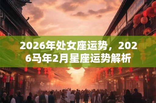 2026年处女座运势，2026马年2月星座运势解析