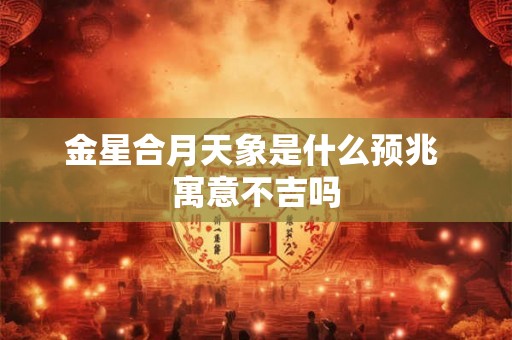金星合月天象是什么预兆 寓意不吉吗