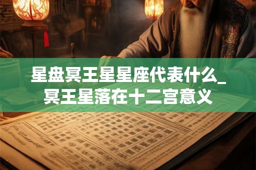 星盘冥王星星座代表什么_冥王星落在十二宫意义 星盘冥王星星座代表什么_冥王星落在十二宫意义