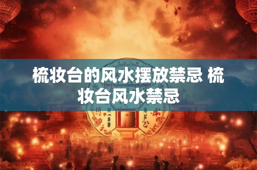 梳妆台的风水摆放禁忌 梳妆台风水禁忌