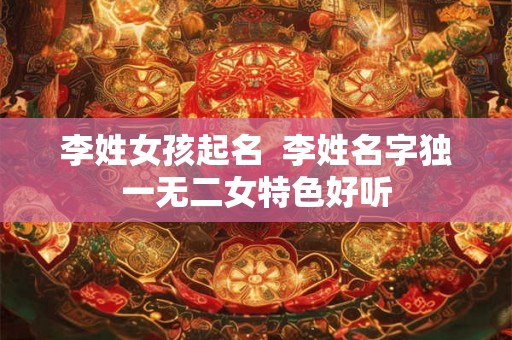 李姓女孩起名  李姓名字独一无二女特色好听