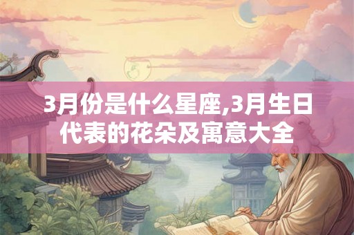 3月份是什么星座,3月生日代表的花朵及寓意大全 3月份是什么星座,3月生日代表的花朵及寓意大全