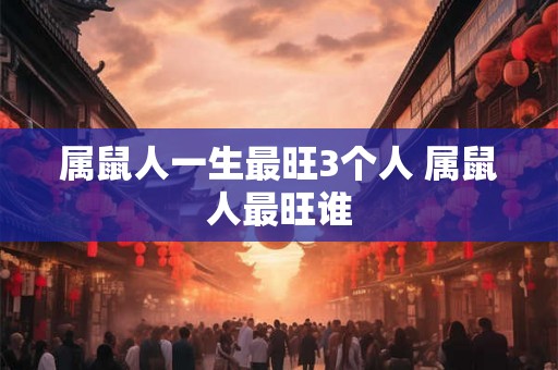 属鼠人一生最旺3个人 属鼠人最旺谁