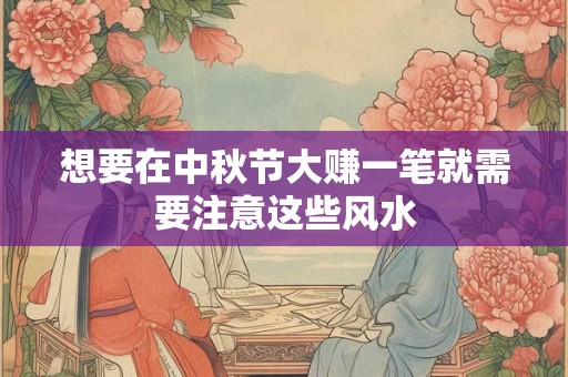 想要在中秋节大赚一笔就需要注意这些风水 想要在中秋节大赚一笔就需要注意这些风水