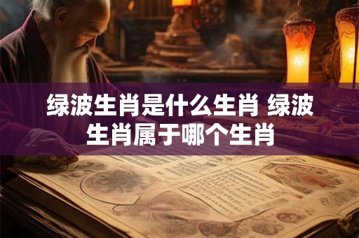 绿波生肖是什么生肖 绿波生肖属于哪个生肖 绿波生肖是什么生肖 绿波生肖属于哪个生肖
