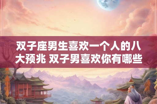 双子座男生喜欢一个人的八大预兆 双子男喜欢你有哪些表现