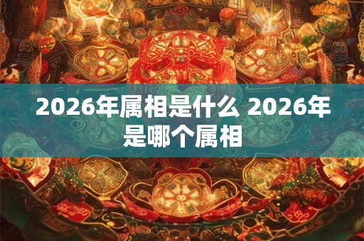 2026年属相是什么 2026年是哪个属相