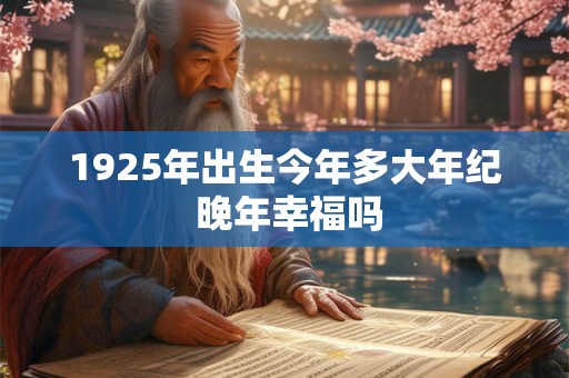 1925年出生今年多大年纪 晚年幸福吗 1925年出生今年多大年纪 晚年幸福吗