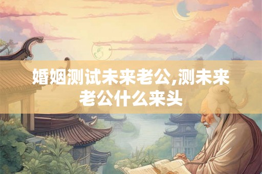 婚姻测试未来老公,测未来老公什么来头 婚姻测试未来老公,测未来老公什么来头