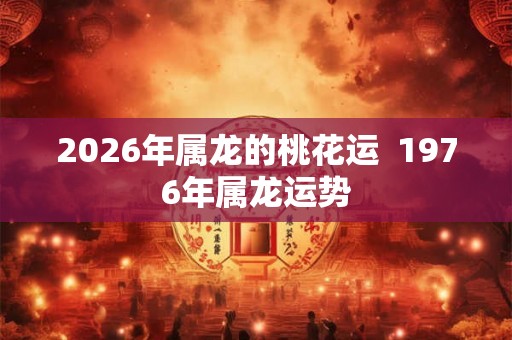 2026年属龙的桃花运  1976年属龙运势