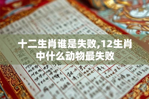十二生肖谁是失败,12生肖中什么动物最失败 十二生肖谁是失败,12生肖中什么动物最失败