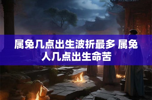 属兔几点出生波折最多 属兔人几点出生命苦