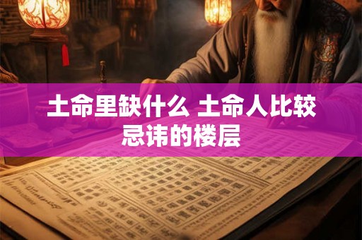 土命里缺什么 土命人比较忌讳的楼层