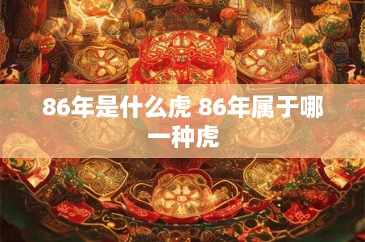 86年是什么虎 86年属于哪一种虎