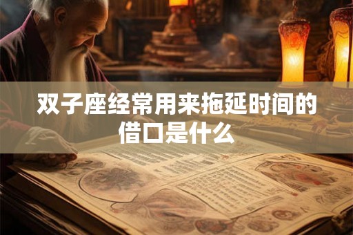 双子座经常用来拖延时间的借口是什么 双子座经常用来拖延时间的借口是什么