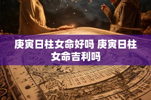庚寅日柱女命好吗 庚寅日柱女命吉利吗