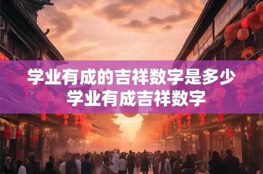 学业有成的吉祥数字是多少  学业有成吉祥数字