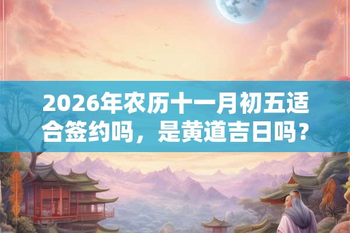 2026年农历十一月初五适合签约吗，是黄道吉日吗？