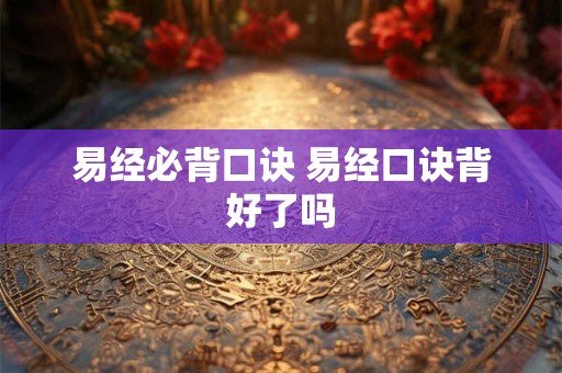 易经必背口诀 易经口诀背好了吗 易经必背口诀 易经口诀背好了吗