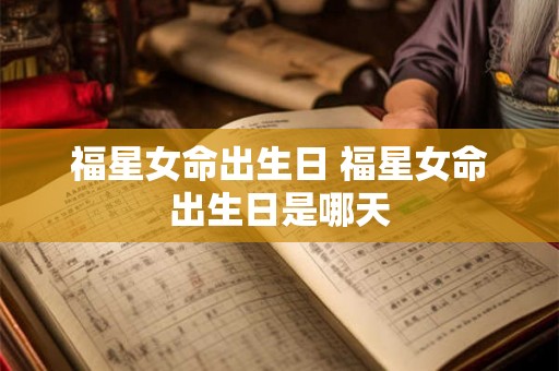 福星女命出生日 福星女命出生日是哪天