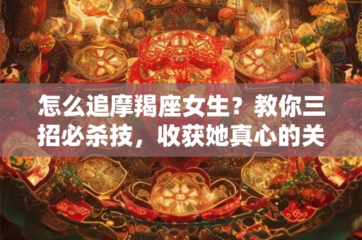 怎么追摩羯座女生？教你三招必杀技，收获她真心的关键！