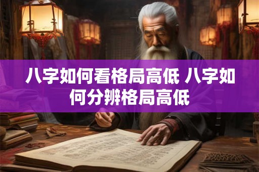 八字如何看格局高低 八字如何分辨格局高低