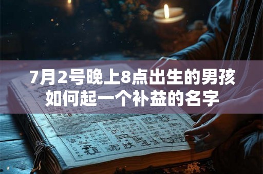7月2号晚上8点出生的男孩如何起一个补益的名字 7月2号晚上8点出生的男孩如何起一个补益的名字