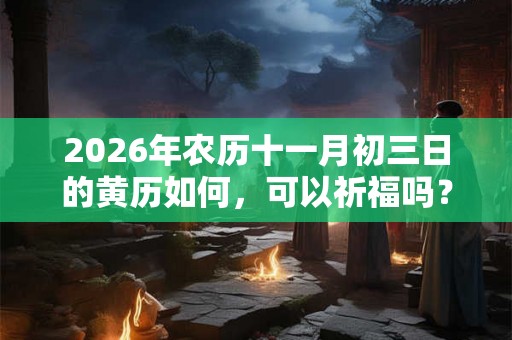 2026年农历十一月初三日的黄历如何，可以祈福吗？