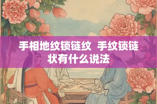 手相地纹锁链纹 手纹锁链状有什么说法 手相地纹锁链纹 手纹锁链状有什么说法