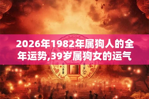 2026年1982年属狗人的全年运势,39岁属狗女的运气好么