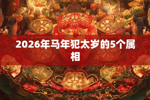2026年马年犯太岁的5个属相