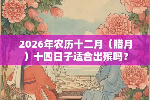 2026年农历十二月（腊月）十四日子适合出殡吗？