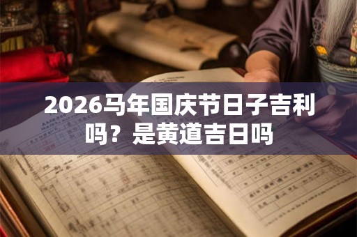 2026马年国庆节日子吉利吗？是黄道吉日吗